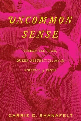 Uncommon Sense: Jeremy Bentham, Queer Aesthetics, and the Politics of Taste by Shanafelt, Carrie D.