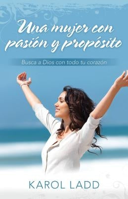 Una Mujer Con Pasión Y Propósito: Busca a Dios Con Todo Tu Corazón = A Woman with Passion and Purpose by Ladd, Karol