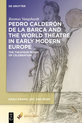 Pedro Calderón de la Barca and the World Theatre in Early Modern Europe: The Theatrum Mundi of Celebration by Vangshardt, Rasmus