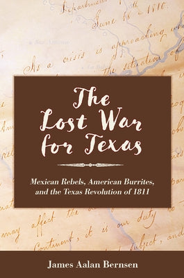 The Lost War for Texas: Mexican Rebels, American Burrites, and the Texas Revolution of 1811 by Bernsen, James Aalan