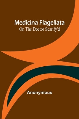 Medicina Flagellata; Or, The Doctor Scarify'd by Anonymous