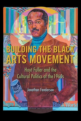 Building the Black Arts Movement: Hoyt Fuller and the Cultural Politics of the 1960s by Fenderson, Jonathan