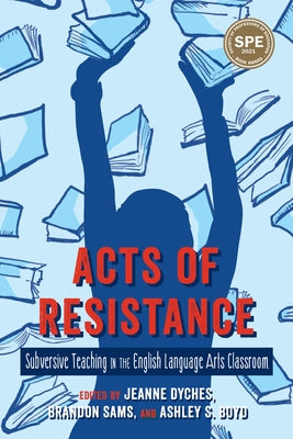 Acts of Resistance: Subversive Teaching in the English Language Arts Classroom by Dyches, Jeanne
