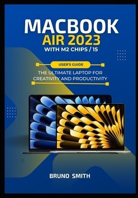 MACBOOK AIR 2023 WITH M2 CHIPS/ 15 User's Guide: The ultimate Laptop for creativity and Productivity by Smith, Bruno