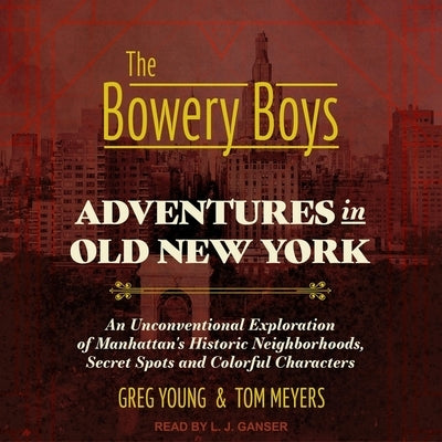 The Bowery Boys Lib/E: Adventures in Old New York: An Unconventional Exploration of Manhattan's Historic Neighborhoods, Secret Spots and Colo by Meyers, Tom