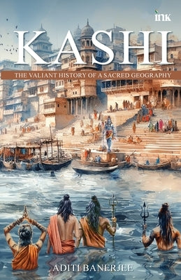 Kashi: The Valiant History of a Sacred Geography by Banerjee, Aditi