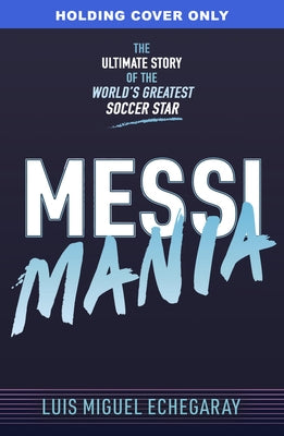 Messi Mania: The Ultimate Story of the World's Greatest Soccer Star by Echegaray, Luis Miguel