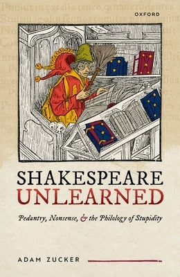 Shakespeare Unlearned: Pedantry, Nonsense, and the Philology of Stupidity by Zucker, Adam