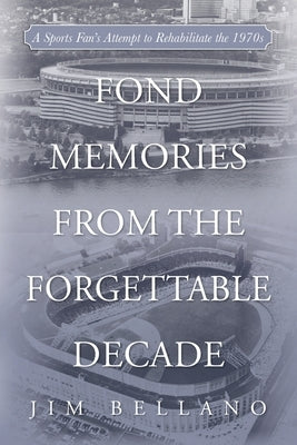 Fond Memories From the Forgettable Decade: A Sports Fan's Attempt to Rehabilitate the 1970s by Bellano, Jim