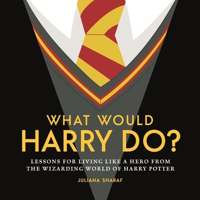 What Would Harry Do?: Lessons for Living Like a Hero from the Wizarding World of Harry Potter by Sharaf, Juliana