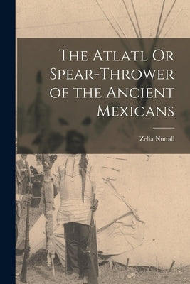 The Atlatl Or Spear-Thrower of the Ancient Mexicans by Nuttall, Zelia