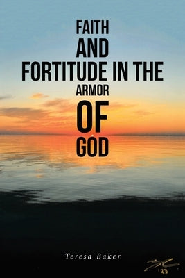 Faith and Fortitude in the Armor of God by Baker, Teresa