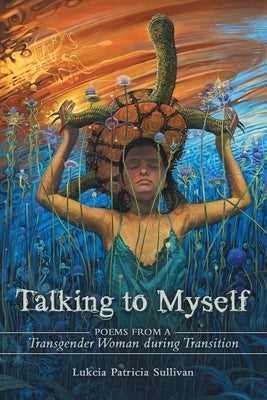 Talking to Myself: Poems from a Transgender Woman During Transition by Lukcia Patricia Sullivan