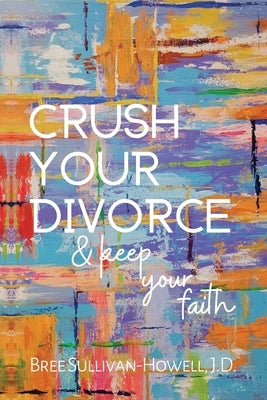 Crush Your Divorce and Keep Your Faith by Sullivan-Howell, Bree