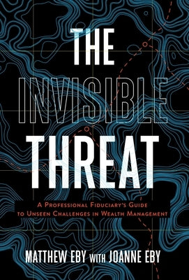 The Invisible Threat: A Professional Fiduciary's Guide to Unseen Challenges in Wealth Management by Eby, Matthew