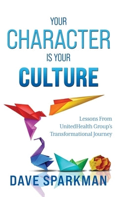 Your Character Is Your Culture: Lessons From UnitedHealth Groups Transformational Journey by Sparkman, Dave