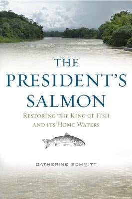 The President's Salmon: Restoring the King of Fish and Its Home Waters by Schmitt, Catherine