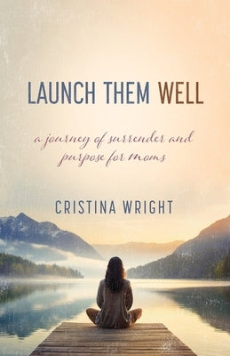 Launch Them Well: A Mom's Journey of Surrender and Purpose by Wright, Cristina