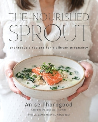 The Nourished Sprout: therapeutic recipes for a vibrant pregnancy by Thorogood, Anise