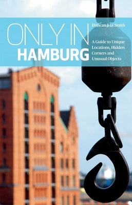 Only in Hamburg: A Guide to Unique Locations, Hidden Corners and Unusual Objects by Smith, Duncan J. D.