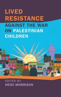 Lived Resistance Against the War on Palestinian Children by Morrison, Heidi