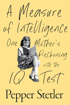 A Measure of Intelligence: One Mother's Reckoning with the IQ Test by Stetler, Pepper
