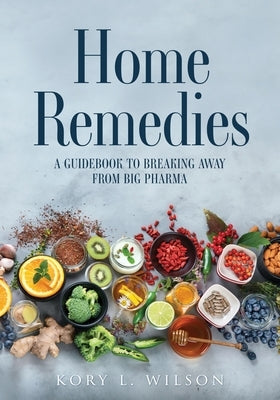 Home Remedies: A Guidebook to Breaking Away from Big Pharma by Wilson, Kory L.