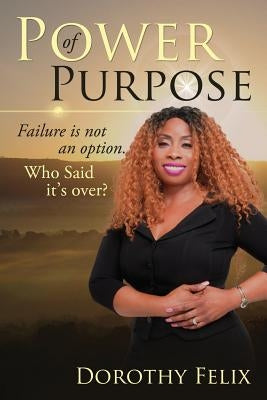 Power Of Purpose: Failure Is Not An Option, Who Said It's Over? by Felix, Dorothy