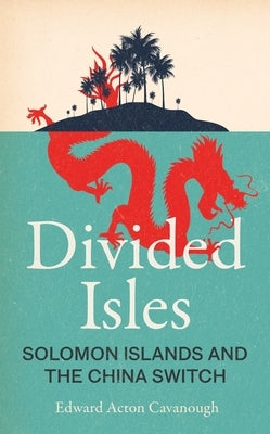 Divided Isles: Solomon Islands and the China Switch by Cavanough, Edward Acton