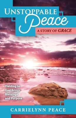 Unstoppable Peace: A Story of Grace - Yielding to God Brings Blessings and Purpose by Peace, Carrielynn