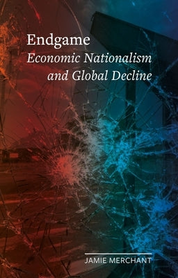 Endgame: Economic Nationalism and Global Decline by Merchant, Jamie