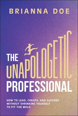 The Unapologetic Professional: How to Lead, Create, and Succeed Without Shrinking Yourself to Fit the Mold by Doe, Brianna