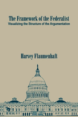 The Framework of the Federalist: Visualizing the Structure of the Argumentation by Flaumenhaft, Harvey