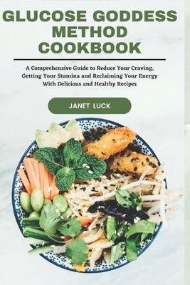 Glucose Goddess Method Cookbook: A Comprehensive Guide to Reduce Your Craving, Getting Your Stamina and Reclaiming Your Energy With Delicious and Heal by Luck, Janet