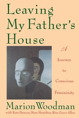 Leaving My Father's House: A Journey to Conscious Femininity by Woodman, Marion