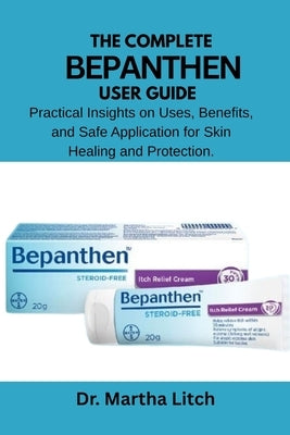 The Complete Bepanthen User Guide: Practical Insights on Uses, Benefits, and Safe Application for Skin Healing and Protection. by Litch, Martha