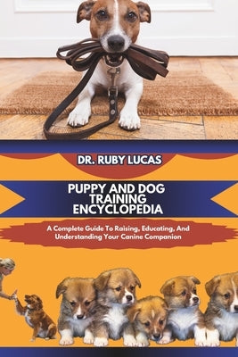 Puppy and Dog Training Encyclopedia: A Complete Guide To Raising And Educating And Understanding Your Canine Companion by Lucas, Ruby