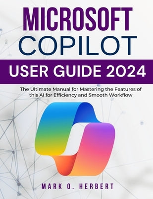 Microsoft Copilot User Guide 2024: The Ultimate Manual for Mastering the Features of this AI for Efficiency and Smooth Workflow by Herbert, Mark O.