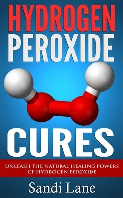 Hydrogen Peroxide Cures: Unleash the Natural Healing Powers of Hydrogen Peroxide by Lane, Sandi