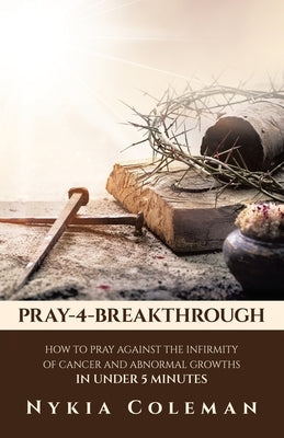 Pray-4-Breakthrough: How to Pray Against the Infirmity of Cancer and Abnormal Growths in Under 5 Minutes by Coleman, Nykia