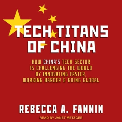 Tech Titans of China Lib/E: How China's Tech Sector Is Challenging the World by Innovating Faster, Working Harder, and Going Global by Metzger, Janet
