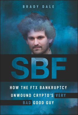 Sbf: How the Ftx Bankruptcy Unwound Crypto's Very Bad Good Guy by Dale, Brady
