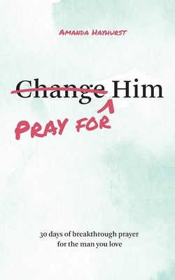 Pray for Him: 30 days of breakthrough prayer for the man you love by Hayhurst, Amanda