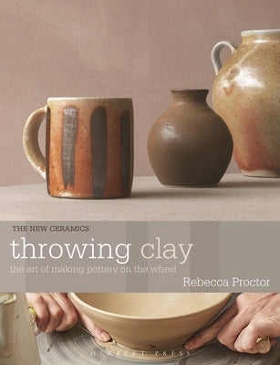 Throwing Clay: The Art of Making Pottery on the Wheel by Proctor, Rebecca