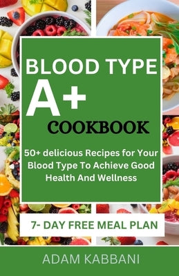 Blood Type A+ Cookbook: 50+ delicious Recipes for Your Blood Type To Achieve Good Health And Wellness by Kabbani, Adam