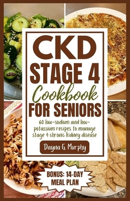 CKD Stage 4 Cookbook for Seniors: 60 Low-sodium and Low-potassium Recipes to Manage Stage 4 Chronic Kidney Disease by Murphy, Dayna G.