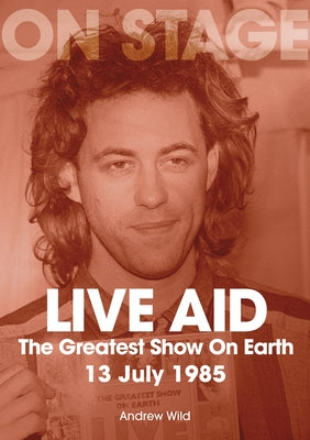 Live Aid: The Greatest Show on Earth 13 July 1985 by Wild, Andrew