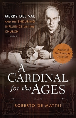 A Cardinal for the Ages: Merry del Val and His Enduring Influence on the Church by de Mattei, Roberto