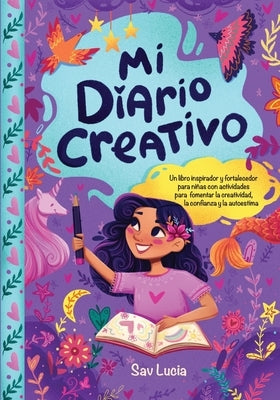 Mi Diario Creativo: Un libro inspirador y fortalecedor para niñas con actividades para fomentar la creatividad, la confianza y la autoestimaanza y la by Lucia, Sav