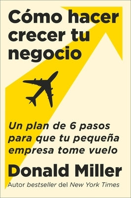 How to Grow Your Small Business \ Cómo Hacer Crecer Tu Negocio: Un Plan de 6 Pasos Para Que Tu Pequeña Empresa Tome Vuelo by Miller, Donald